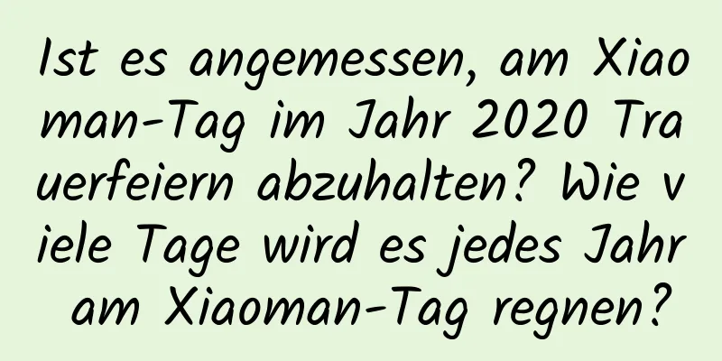 Ist es angemessen, am Xiaoman-Tag im Jahr 2020 Trauerfeiern abzuhalten? Wie viele Tage wird es jedes Jahr am Xiaoman-Tag regnen?