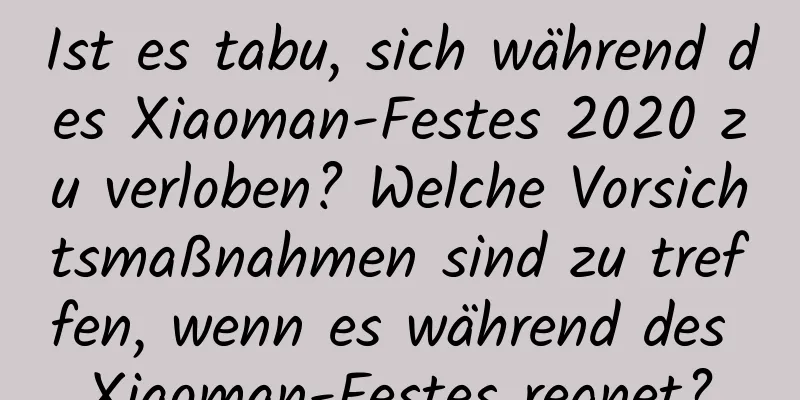 Ist es tabu, sich während des Xiaoman-Festes 2020 zu verloben? Welche Vorsichtsmaßnahmen sind zu treffen, wenn es während des Xiaoman-Festes regnet?