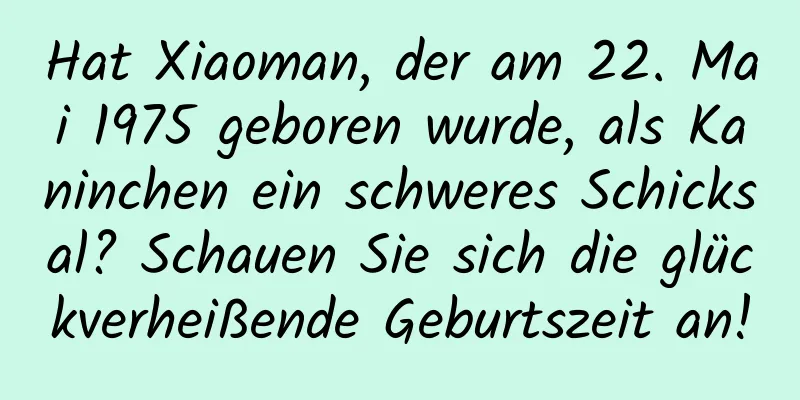 Hat Xiaoman, der am 22. Mai 1975 geboren wurde, als Kaninchen ein schweres Schicksal? Schauen Sie sich die glückverheißende Geburtszeit an!