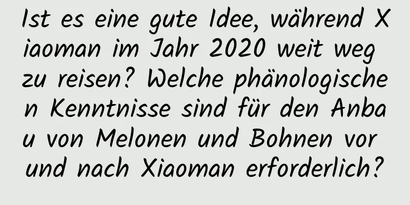 Ist es eine gute Idee, während Xiaoman im Jahr 2020 weit weg zu reisen? Welche phänologischen Kenntnisse sind für den Anbau von Melonen und Bohnen vor und nach Xiaoman erforderlich?