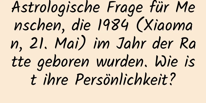 Astrologische Frage für Menschen, die 1984 (Xiaoman, 21. Mai) im Jahr der Ratte geboren wurden. Wie ist ihre Persönlichkeit?