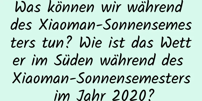 Was können wir während des Xiaoman-Sonnensemesters tun? Wie ist das Wetter im Süden während des Xiaoman-Sonnensemesters im Jahr 2020?