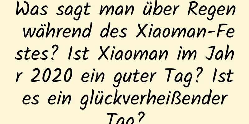 Was sagt man über Regen während des Xiaoman-Festes? Ist Xiaoman im Jahr 2020 ein guter Tag? Ist es ein glückverheißender Tag?