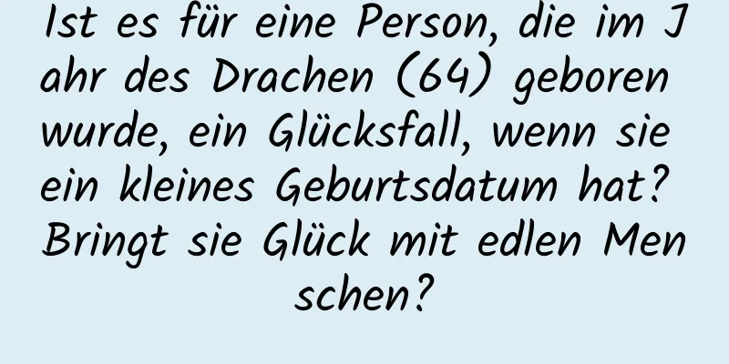 Ist es für eine Person, die im Jahr des Drachen (64) geboren wurde, ein Glücksfall, wenn sie ein kleines Geburtsdatum hat? Bringt sie Glück mit edlen Menschen?