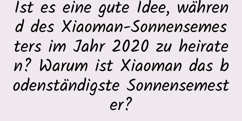 Ist es eine gute Idee, während des Xiaoman-Sonnensemesters im Jahr 2020 zu heiraten? Warum ist Xiaoman das bodenständigste Sonnensemester?