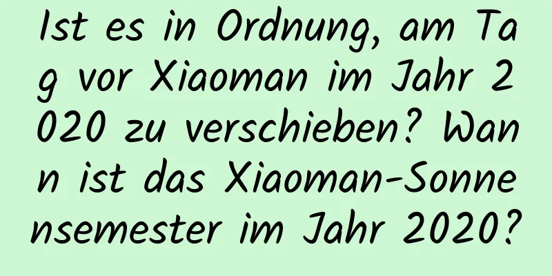 Ist es in Ordnung, am Tag vor Xiaoman im Jahr 2020 zu verschieben? Wann ist das Xiaoman-Sonnensemester im Jahr 2020?