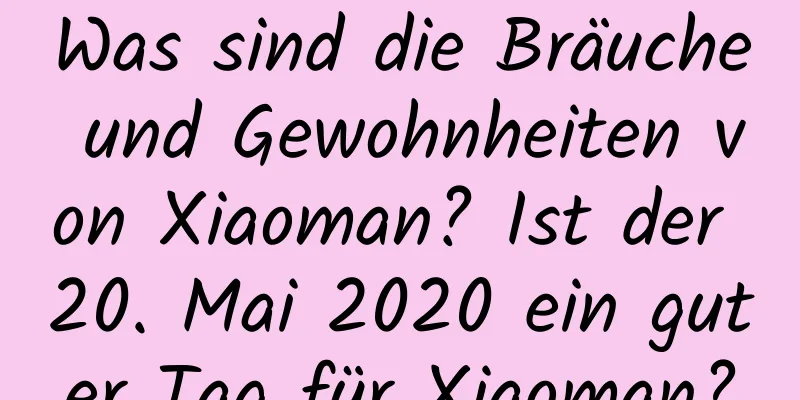 Was sind die Bräuche und Gewohnheiten von Xiaoman? Ist der 20. Mai 2020 ein guter Tag für Xiaoman?