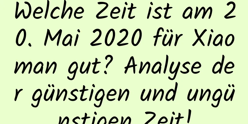 Welche Zeit ist am 20. Mai 2020 für Xiaoman gut? Analyse der günstigen und ungünstigen Zeit!