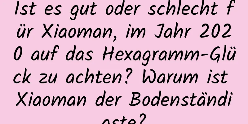 Ist es gut oder schlecht für Xiaoman, im Jahr 2020 auf das Hexagramm-Glück zu achten? Warum ist Xiaoman der Bodenständigste?