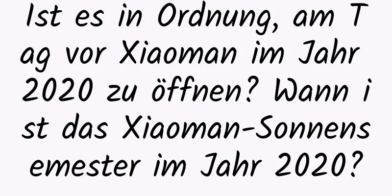 Ist es in Ordnung, am Tag vor Xiaoman im Jahr 2020 zu öffnen? Wann ist das Xiaoman-Sonnensemester im Jahr 2020?