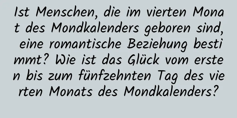 Ist Menschen, die im vierten Monat des Mondkalenders geboren sind, eine romantische Beziehung bestimmt? Wie ist das Glück vom ersten bis zum fünfzehnten Tag des vierten Monats des Mondkalenders?