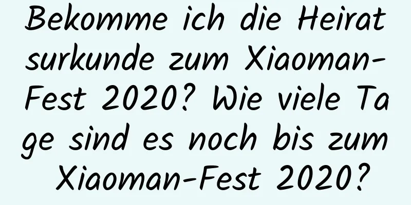 Bekomme ich die Heiratsurkunde zum Xiaoman-Fest 2020? Wie viele Tage sind es noch bis zum Xiaoman-Fest 2020?