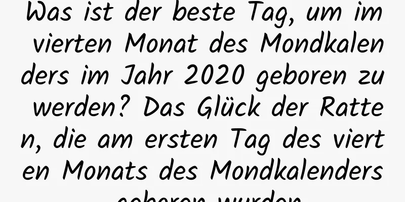 Was ist der beste Tag, um im vierten Monat des Mondkalenders im Jahr 2020 geboren zu werden? Das Glück der Ratten, die am ersten Tag des vierten Monats des Mondkalenders geboren wurden