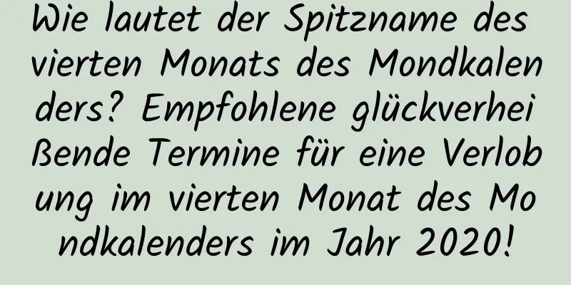 Wie lautet der Spitzname des vierten Monats des Mondkalenders? Empfohlene glückverheißende Termine für eine Verlobung im vierten Monat des Mondkalenders im Jahr 2020!