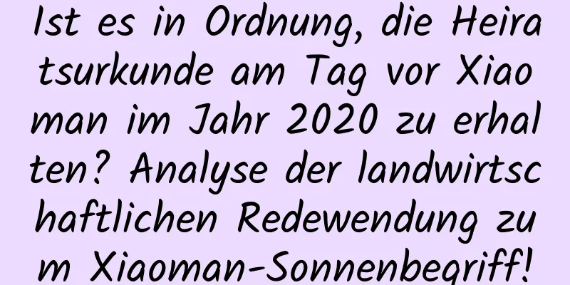 Ist es in Ordnung, die Heiratsurkunde am Tag vor Xiaoman im Jahr 2020 zu erhalten? Analyse der landwirtschaftlichen Redewendung zum Xiaoman-Sonnenbegriff!