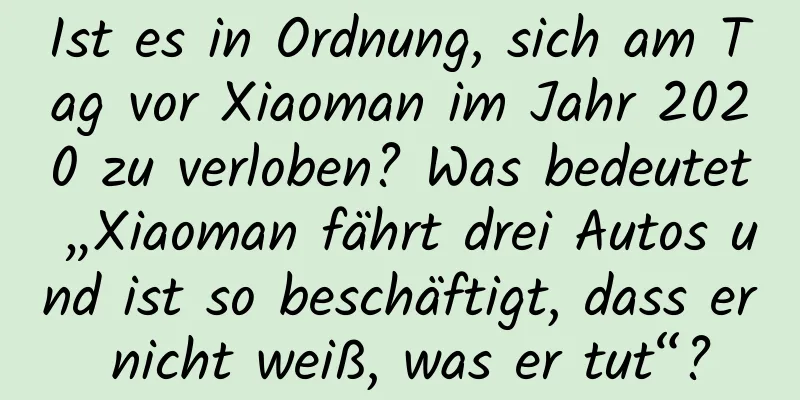 Ist es in Ordnung, sich am Tag vor Xiaoman im Jahr 2020 zu verloben? Was bedeutet „Xiaoman fährt drei Autos und ist so beschäftigt, dass er nicht weiß, was er tut“?