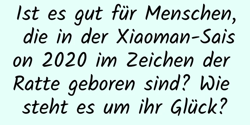 Ist es gut für Menschen, die in der Xiaoman-Saison 2020 im Zeichen der Ratte geboren sind? Wie steht es um ihr Glück?