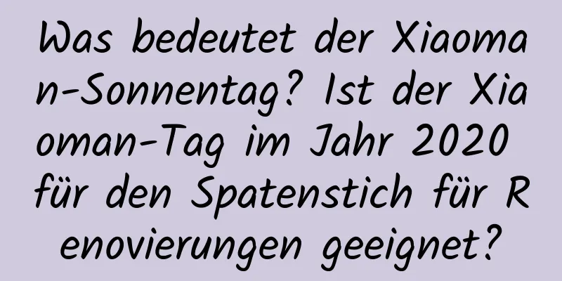 Was bedeutet der Xiaoman-Sonnentag? Ist der Xiaoman-Tag im Jahr 2020 für den Spatenstich für Renovierungen geeignet?