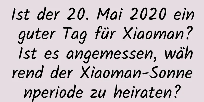 Ist der 20. Mai 2020 ein guter Tag für Xiaoman? Ist es angemessen, während der Xiaoman-Sonnenperiode zu heiraten?