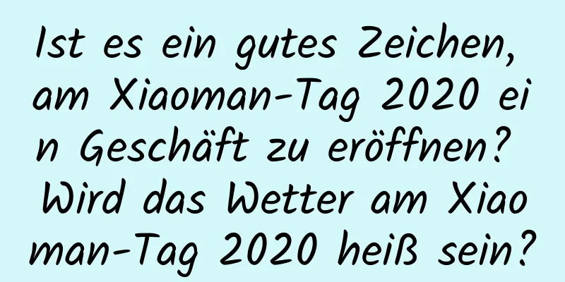 Ist es ein gutes Zeichen, am Xiaoman-Tag 2020 ein Geschäft zu eröffnen? Wird das Wetter am Xiaoman-Tag 2020 heiß sein?