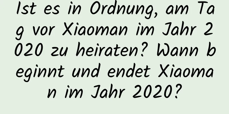 Ist es in Ordnung, am Tag vor Xiaoman im Jahr 2020 zu heiraten? Wann beginnt und endet Xiaoman im Jahr 2020?