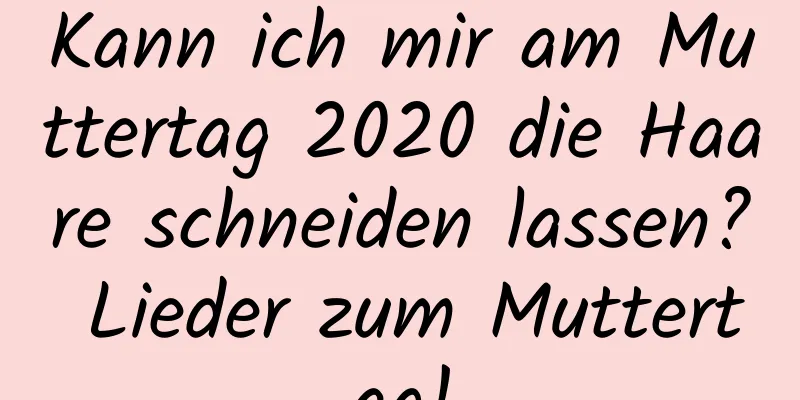 Kann ich mir am Muttertag 2020 die Haare schneiden lassen? Lieder zum Muttertag!