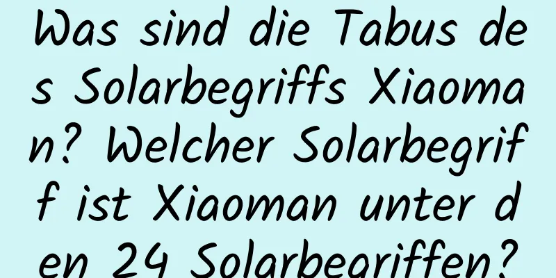 Was sind die Tabus des Solarbegriffs Xiaoman? Welcher Solarbegriff ist Xiaoman unter den 24 Solarbegriffen?