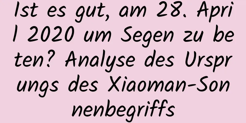 Ist es gut, am 28. April 2020 um Segen zu beten? Analyse des Ursprungs des Xiaoman-Sonnenbegriffs