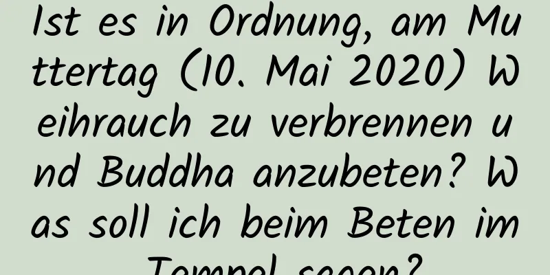 Ist es in Ordnung, am Muttertag (10. Mai 2020) Weihrauch zu verbrennen und Buddha anzubeten? Was soll ich beim Beten im Tempel sagen?