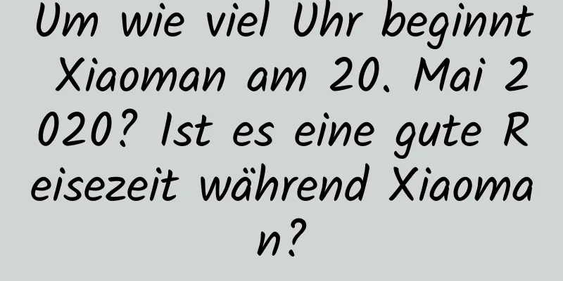 Um wie viel Uhr beginnt Xiaoman am 20. Mai 2020? Ist es eine gute Reisezeit während Xiaoman?