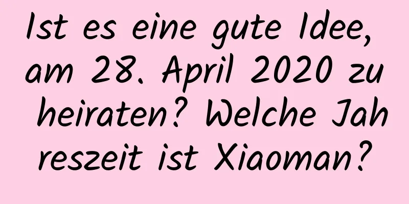 Ist es eine gute Idee, am 28. April 2020 zu heiraten? Welche Jahreszeit ist Xiaoman?