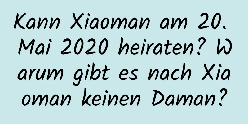 Kann Xiaoman am 20. Mai 2020 heiraten? Warum gibt es nach Xiaoman keinen Daman?