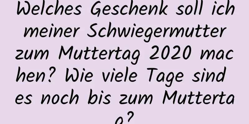 Welches Geschenk soll ich meiner Schwiegermutter zum Muttertag 2020 machen? Wie viele Tage sind es noch bis zum Muttertag?