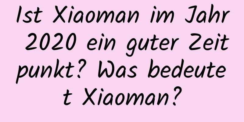 Ist Xiaoman im Jahr 2020 ein guter Zeitpunkt? Was bedeutet Xiaoman?