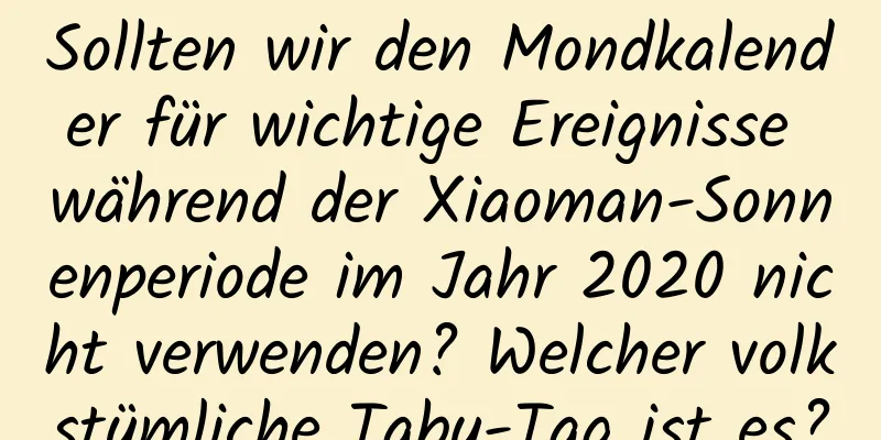 Sollten wir den Mondkalender für wichtige Ereignisse während der Xiaoman-Sonnenperiode im Jahr 2020 nicht verwenden? Welcher volkstümliche Tabu-Tag ist es?