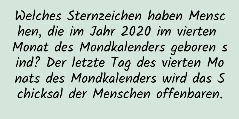 Welches Sternzeichen haben Menschen, die im Jahr 2020 im vierten Monat des Mondkalenders geboren sind? Der letzte Tag des vierten Monats des Mondkalenders wird das Schicksal der Menschen offenbaren.