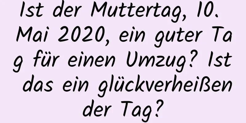 Ist der Muttertag, 10. Mai 2020, ein guter Tag für einen Umzug? Ist das ein glückverheißender Tag?