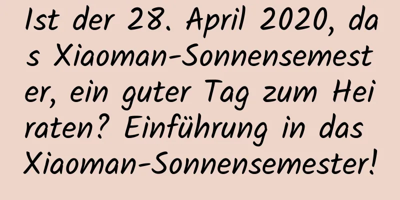 Ist der 28. April 2020, das Xiaoman-Sonnensemester, ein guter Tag zum Heiraten? Einführung in das Xiaoman-Sonnensemester!