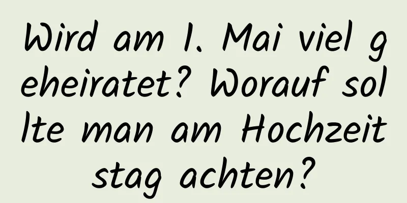 Wird am 1. Mai viel geheiratet? Worauf sollte man am Hochzeitstag achten?