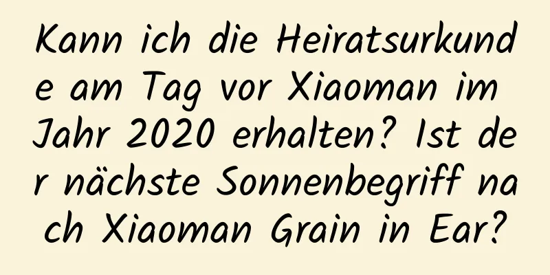 Kann ich die Heiratsurkunde am Tag vor Xiaoman im Jahr 2020 erhalten? Ist der nächste Sonnenbegriff nach Xiaoman Grain in Ear?