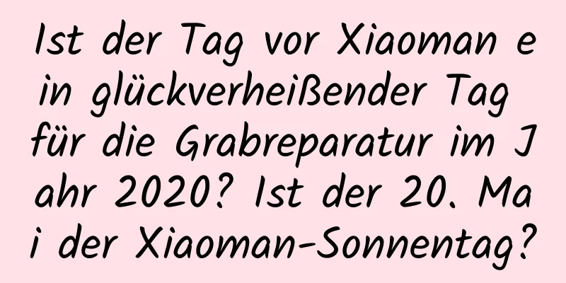 Ist der Tag vor Xiaoman ein glückverheißender Tag für die Grabreparatur im Jahr 2020? Ist der 20. Mai der Xiaoman-Sonnentag?