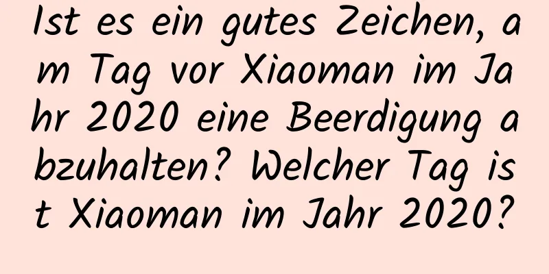 Ist es ein gutes Zeichen, am Tag vor Xiaoman im Jahr 2020 eine Beerdigung abzuhalten? Welcher Tag ist Xiaoman im Jahr 2020?