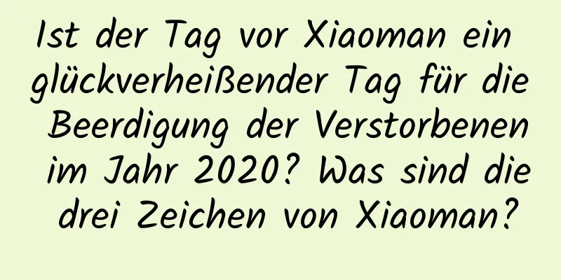 Ist der Tag vor Xiaoman ein glückverheißender Tag für die Beerdigung der Verstorbenen im Jahr 2020? Was sind die drei Zeichen von Xiaoman?