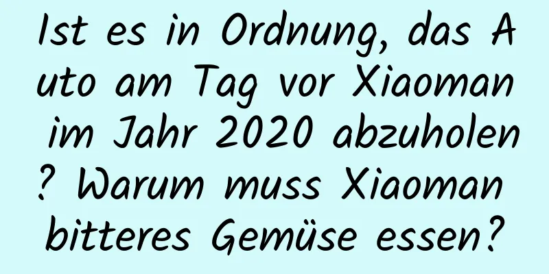 Ist es in Ordnung, das Auto am Tag vor Xiaoman im Jahr 2020 abzuholen? Warum muss Xiaoman bitteres Gemüse essen?