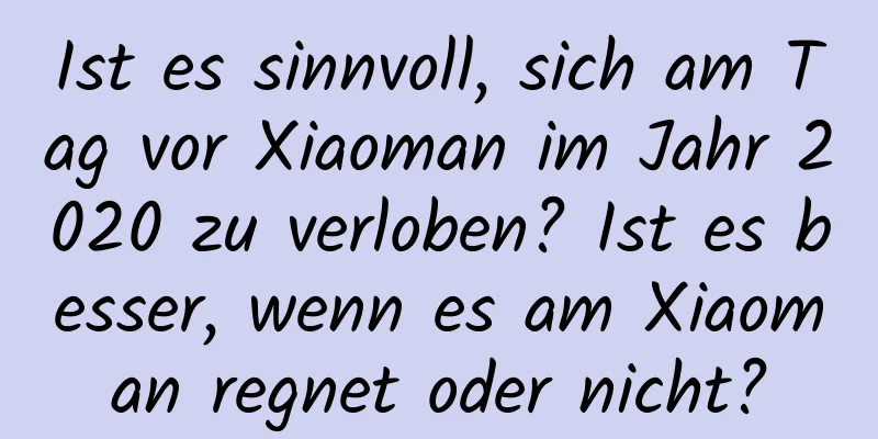 Ist es sinnvoll, sich am Tag vor Xiaoman im Jahr 2020 zu verloben? Ist es besser, wenn es am Xiaoman regnet oder nicht?