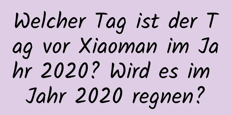 Welcher Tag ist der Tag vor Xiaoman im Jahr 2020? Wird es im Jahr 2020 regnen?