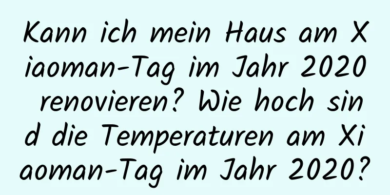 Kann ich mein Haus am Xiaoman-Tag im Jahr 2020 renovieren? Wie hoch sind die Temperaturen am Xiaoman-Tag im Jahr 2020?