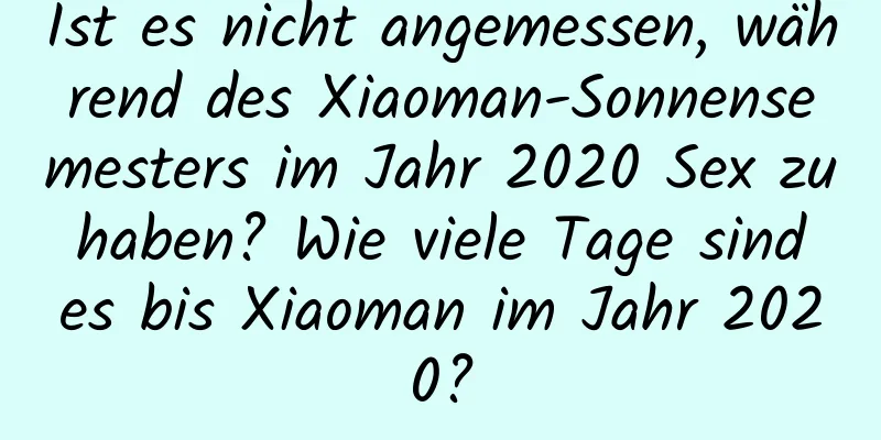 Ist es nicht angemessen, während des Xiaoman-Sonnensemesters im Jahr 2020 Sex zu haben? Wie viele Tage sind es bis Xiaoman im Jahr 2020?