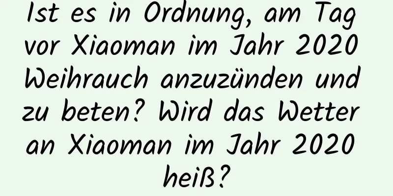 Ist es in Ordnung, am Tag vor Xiaoman im Jahr 2020 Weihrauch anzuzünden und zu beten? Wird das Wetter an Xiaoman im Jahr 2020 heiß?