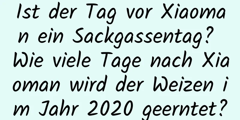 Ist der Tag vor Xiaoman ein Sackgassentag? Wie viele Tage nach Xiaoman wird der Weizen im Jahr 2020 geerntet?